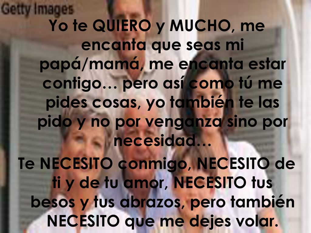 Yo te QUIERO y MUCHO, me encanta que seas mi papá/mamá, me encanta estar contigo… pero así como tú me pides cosas, yo también te las pido y no por venganza sino por necesidad…