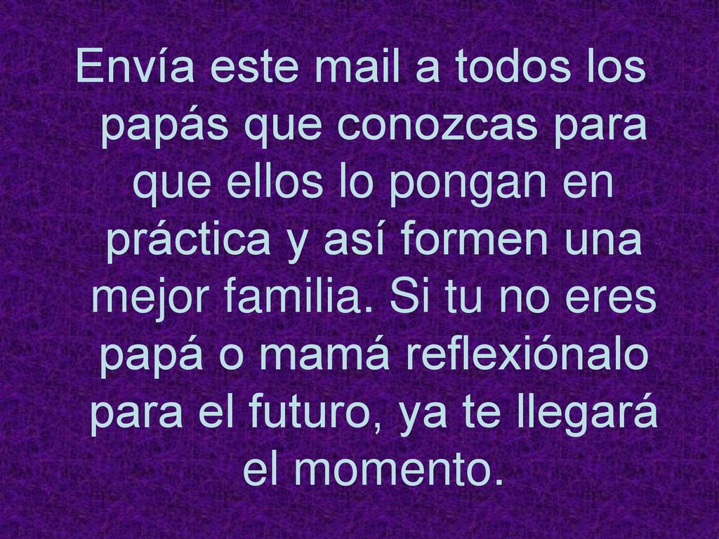 Envía este mail a todos los papás que conozcas para que ellos lo pongan en práctica y así formen una mejor familia.