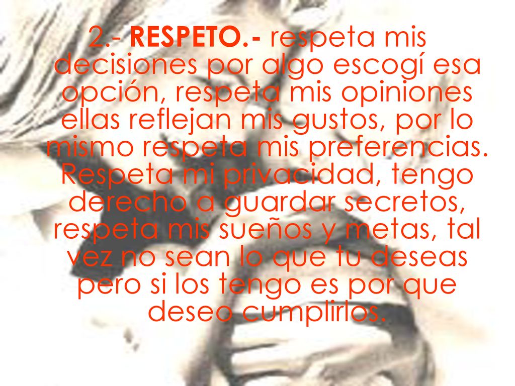 2.- RESPETO.- respeta mis decisiones por algo escogí esa opción, respeta mis opiniones ellas reflejan mis gustos, por lo mismo respeta mis preferencias.