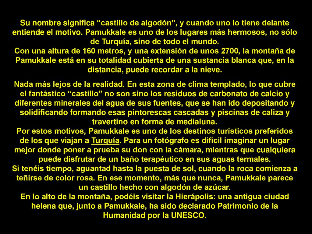 Su nombre significa castillo de algodón , y cuando uno lo tiene delante entiende el motivo. Pamukkale es uno de los lugares más hermosos, no sólo de Turquía, sino de todo el mundo.