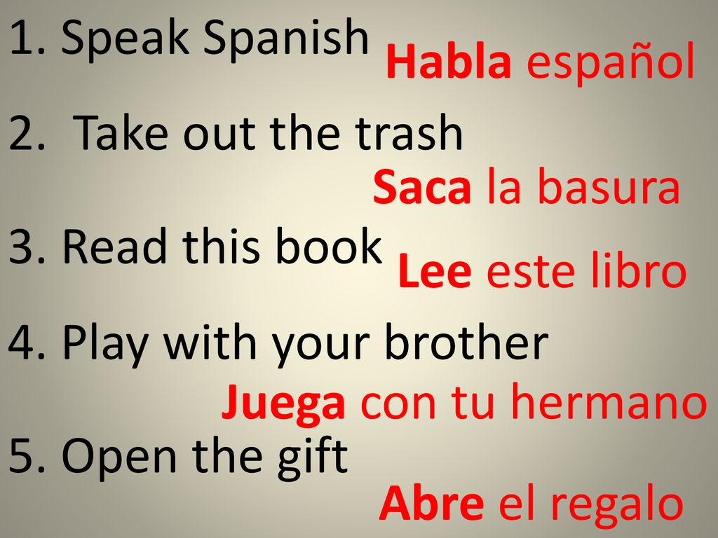1. Speak Spanish Habla español. 2. Take out the trash. Saca la basura. 3. Read this book. Lee este libro.