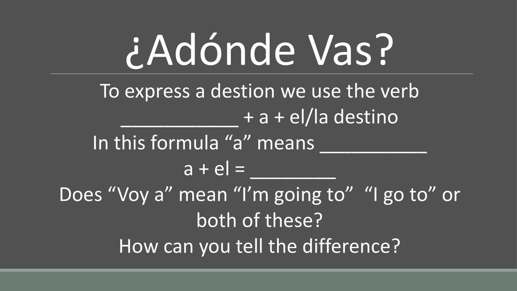 ¿Adónde Vas To express a destion we use the verb ___________ + a + el/la destino. In this formula a means __________.