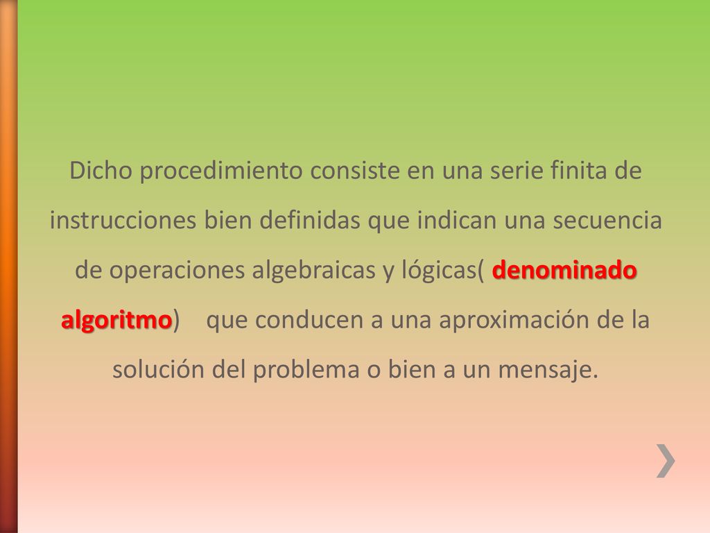 Dicho procedimiento consiste en una serie finita de instrucciones bien definidas que indican una secuencia de operaciones algebraicas y lógicas( denominado algoritmo) que conducen a una aproximación de la solución del problema o bien a un mensaje.