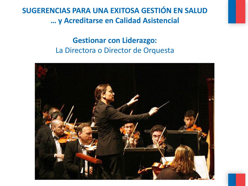 SUGERENCIAS PARA UNA EXITOSA GESTIÓN EN SALUD … y Acreditarse en Calidad Asistencial Gestionar con Liderazgo: La Directora o Director de Orquesta