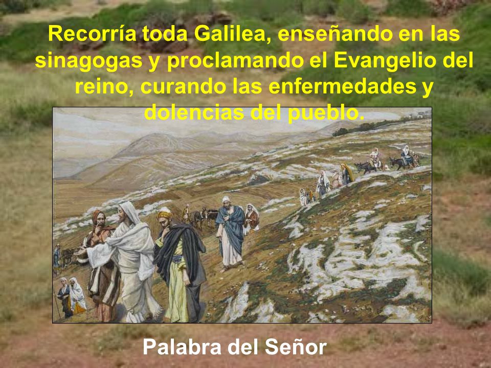 Recorría toda Galilea, enseñando en las sinagogas y proclamando el Evangelio del reino, curando las enfermedades y dolencias del pueblo.