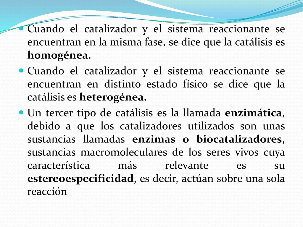 Cuando el catalizador y el sistema reaccionante se encuentran en la misma fase, se dice que la catálisis es homogénea.