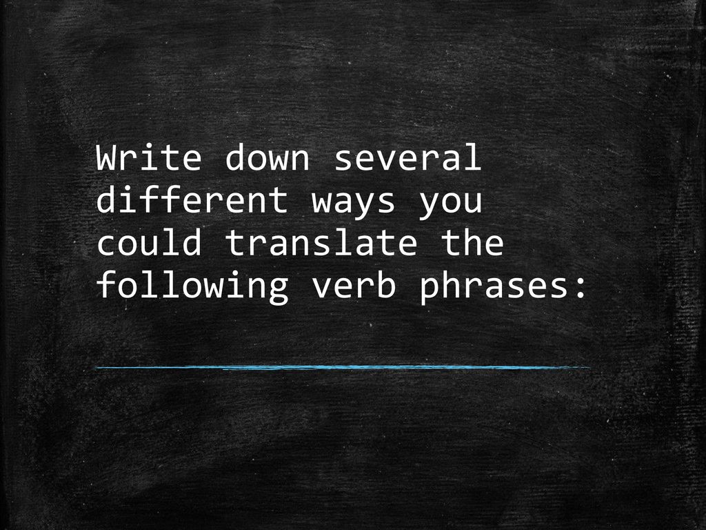 Write down several different ways you could translate the following verb phrases: