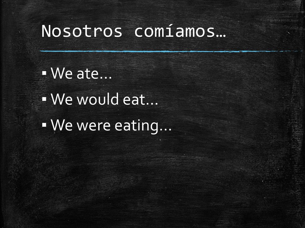 Nosotros comíamos… We ate… We would eat… We were eating…