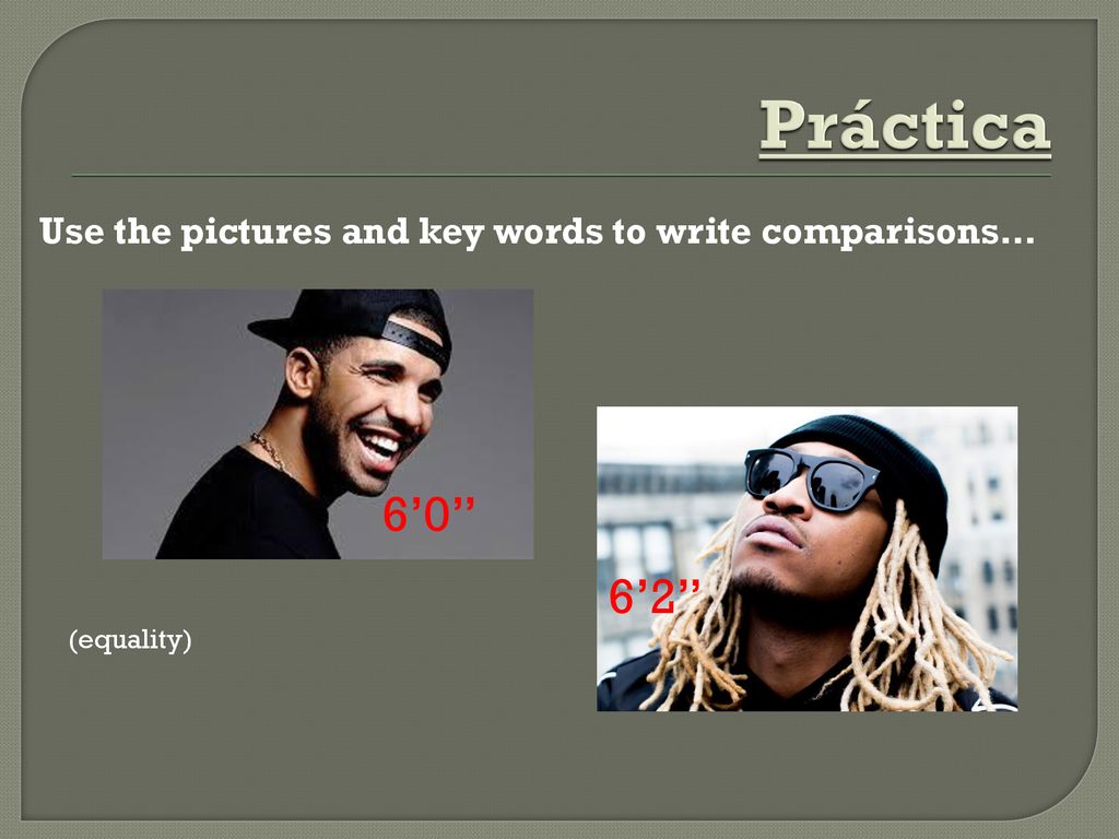 Práctica Use the pictures and key words to write comparisons… 6’0 6’2 (equality)