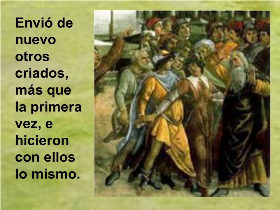 Envió de nuevo otros criados, más que la primera vez, e hicieron con ellos lo mismo.