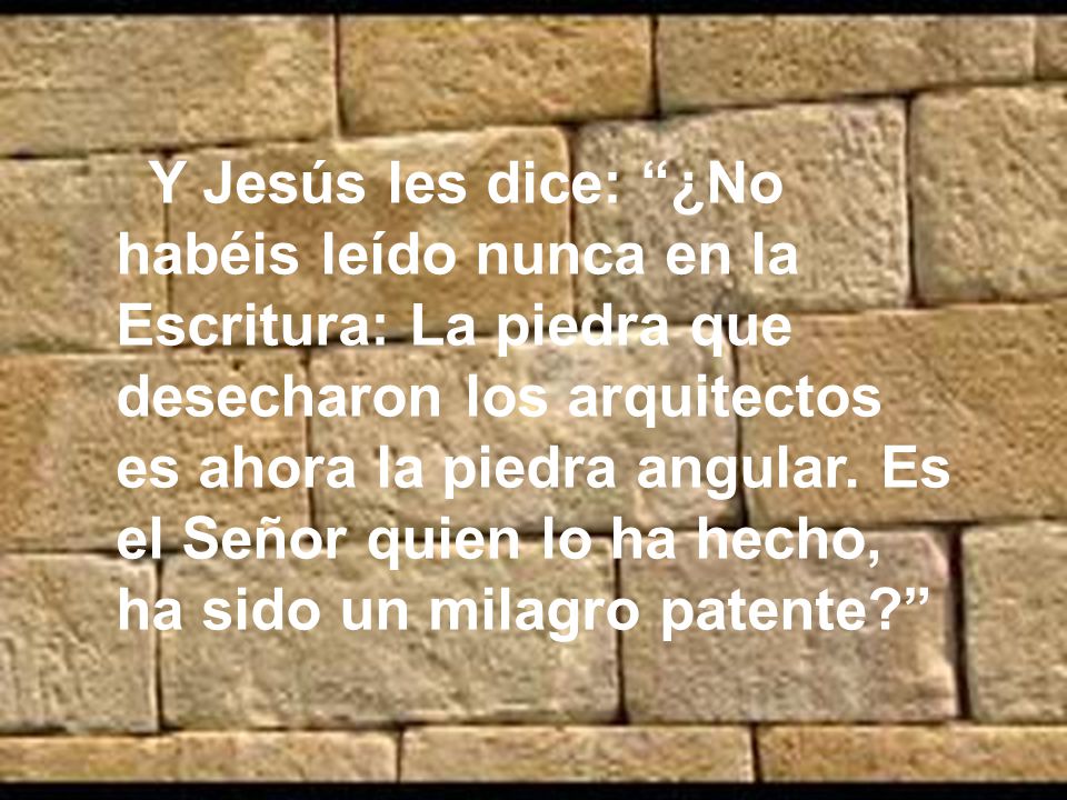 Y Jesús les dice: ¿No habéis leído nunca en la Escritura: La piedra que desecharon los arquitectos es ahora la piedra angular.
