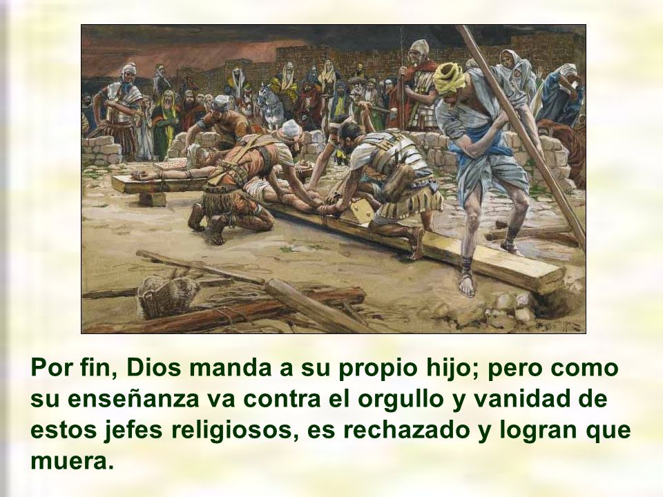 Por fin, Dios manda a su propio hijo; pero como su enseñanza va contra el orgullo y vanidad de estos jefes religiosos, es rechazado y logran que muera.