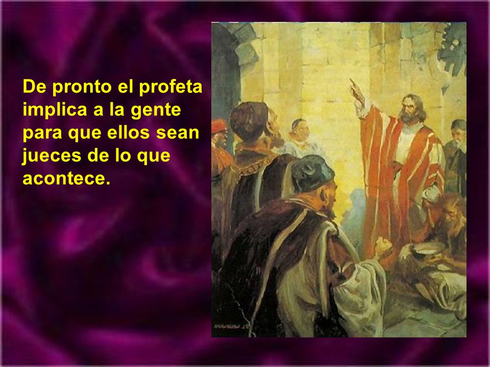 De pronto el profeta implica a la gente para que ellos sean jueces de lo que acontece.