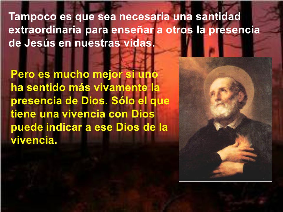 Tampoco es que sea necesaria una santidad extraordinaria para enseñar a otros la presencia de Jesús en nuestras vidas.
