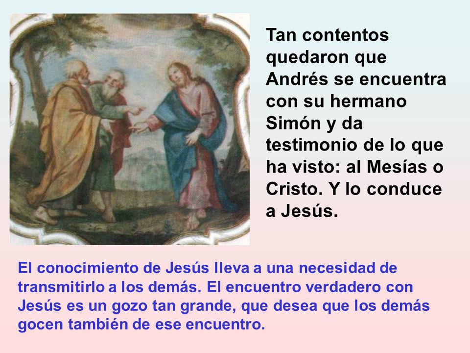 Tan contentos quedaron que Andrés se encuentra con su hermano Simón y da testimonio de lo que ha visto: al Mesías o Cristo. Y lo conduce a Jesús.