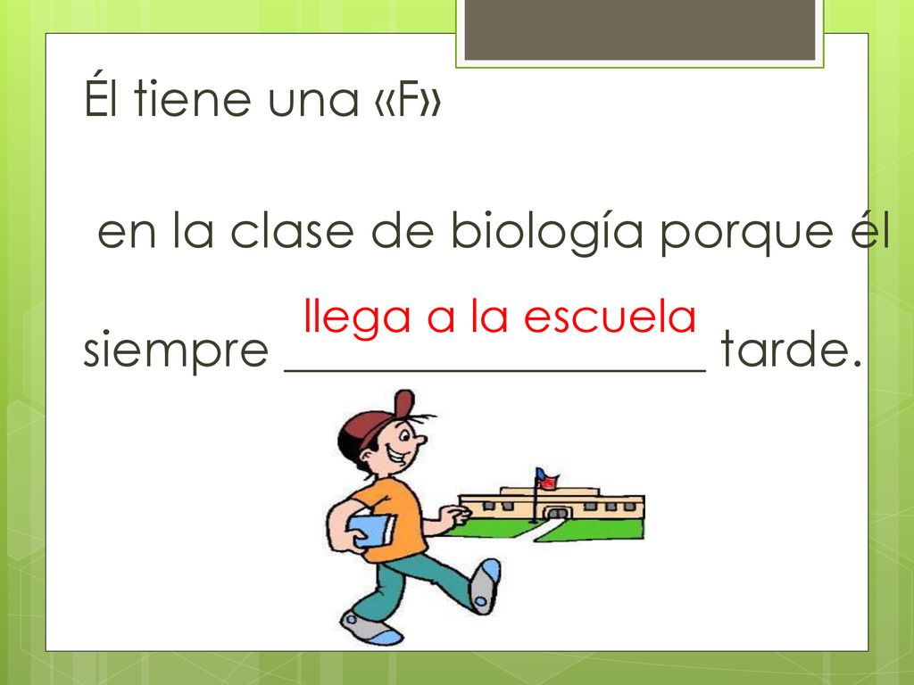 Él tiene una «F» en la clase de biología porque él siempre _________________ tarde.