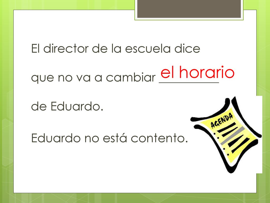 El director de la escuela dice que no va a cambiar __________ de Eduardo. Eduardo no está contento.
