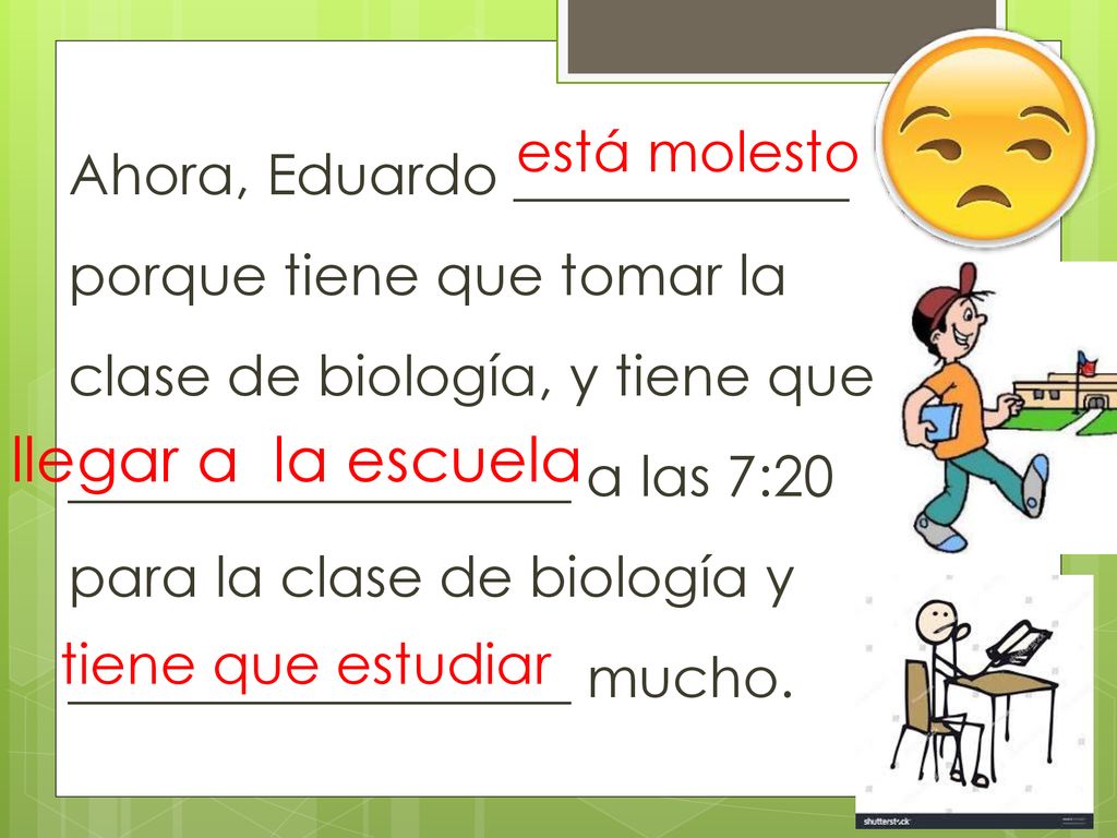 Ahora, Eduardo ____________ porque tiene que tomar la clase de biología, y tiene que __________________ a las 7:20 para la clase de biología y __________________ mucho.