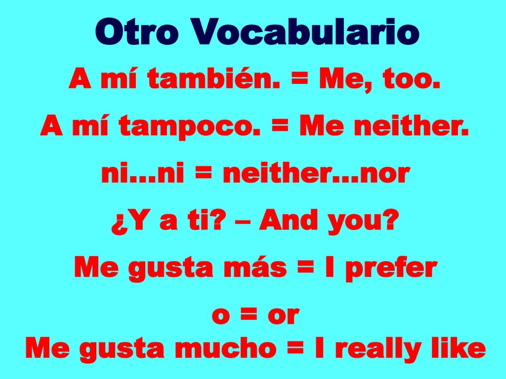 A mí tampoco. = Me neither. Me gusta mucho = I really like