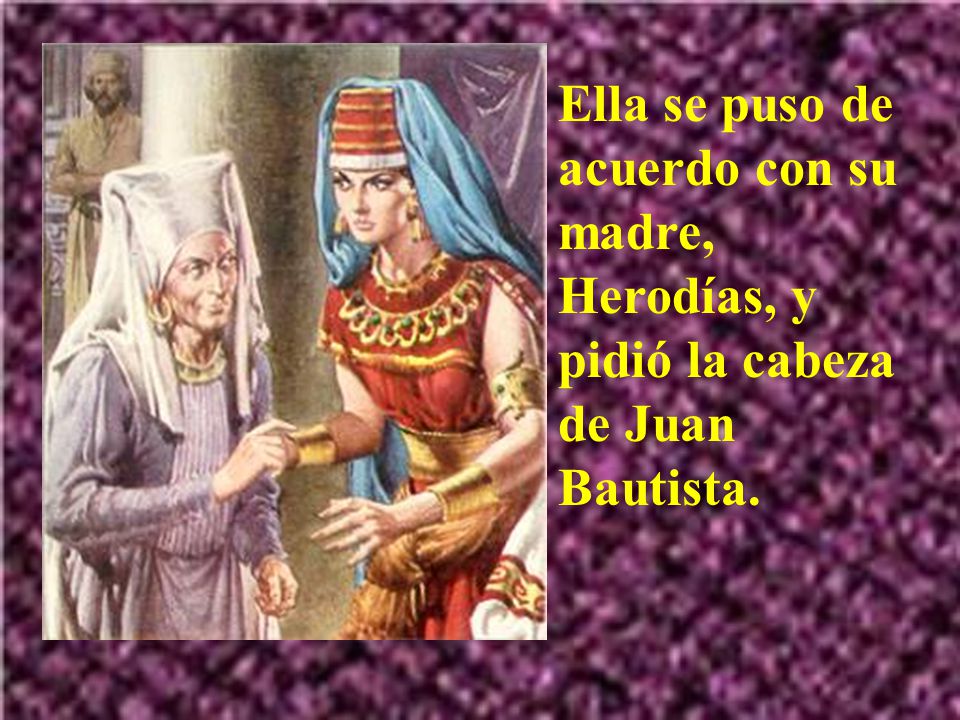 Ella se puso de acuerdo con su madre, Herodías, y pidió la cabeza de Juan Bautista.
