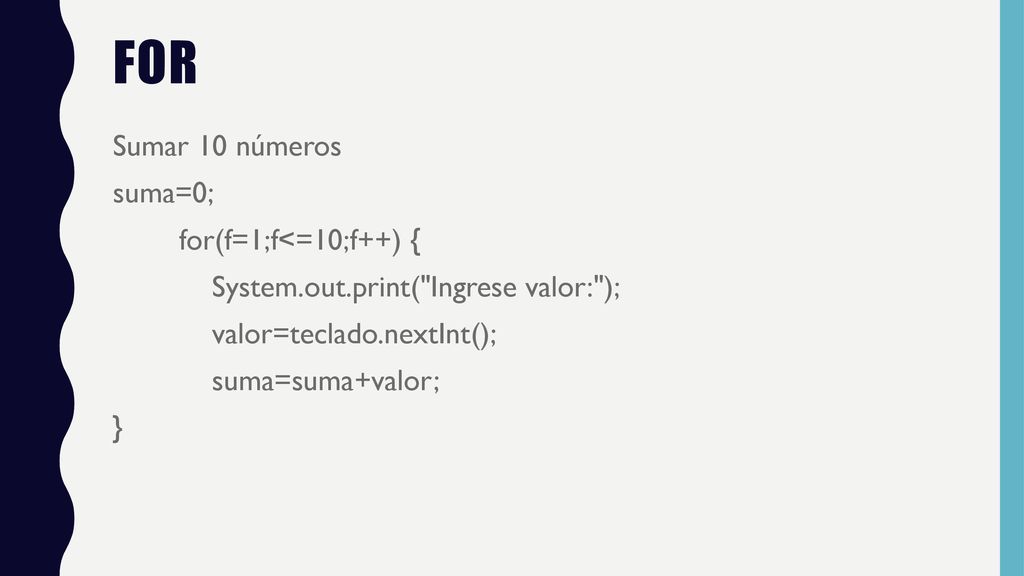 For Sumar 10 números suma=0; for(f=1;f<=10;f++) { System.out.print( Ingrese valor: ); valor=teclado.nextInt(); suma=suma+valor; }