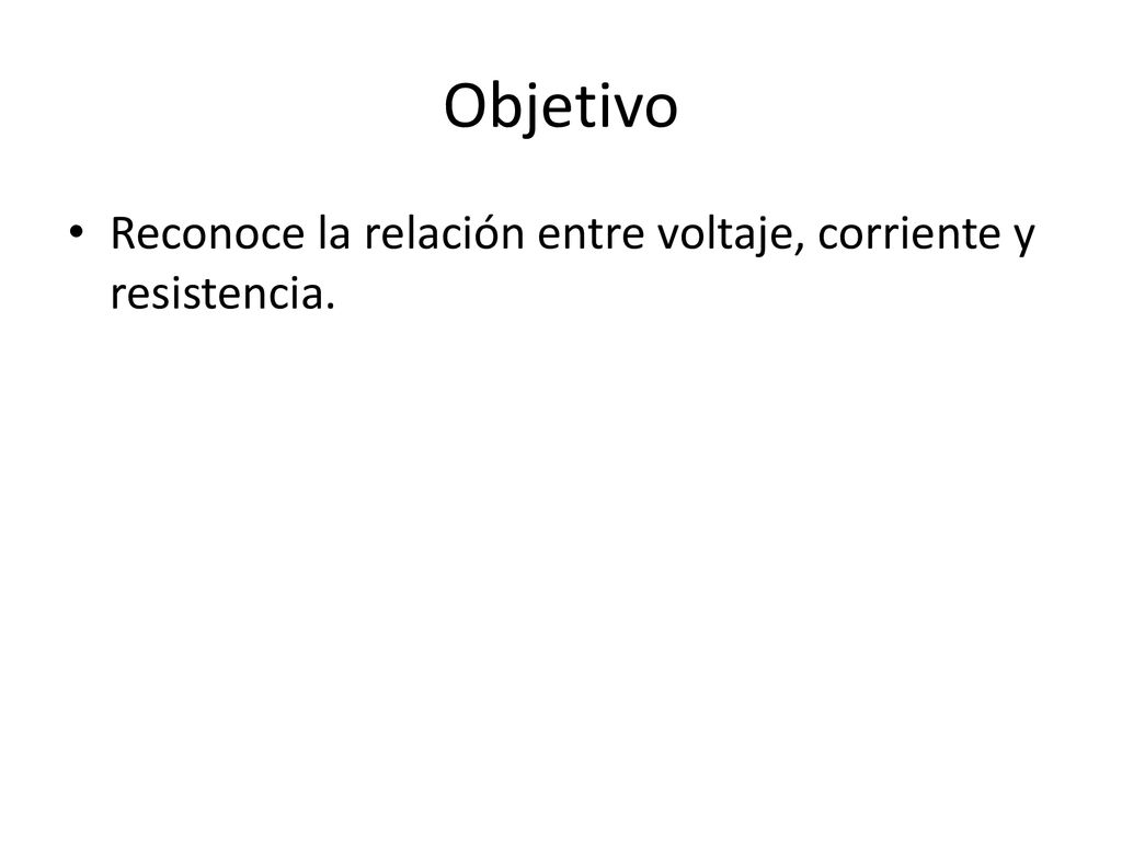 Objetivo Reconoce la relación entre voltaje, corriente y resistencia.