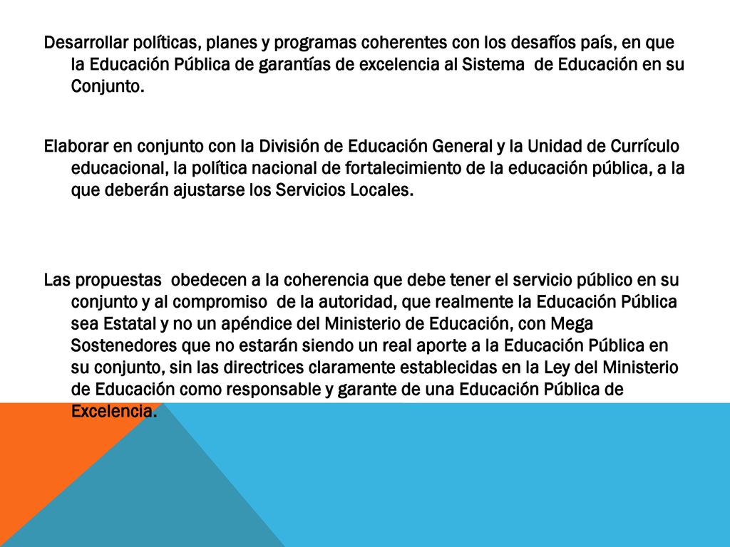 Desarrollar políticas, planes y programas coherentes con los desafíos país, en que la Educación Pública de garantías de excelencia al Sistema de Educación en su Conjunto.