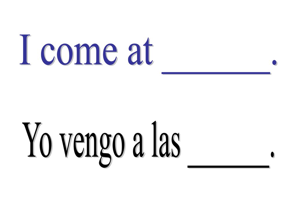 I come at ______. Yo vengo a las ______.
