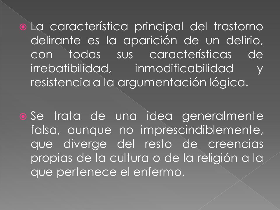 La característica principal del trastorno delirante es la aparición de un delirio, con todas sus características de irrebatibilidad, inmodificabilidad y resistencia a la argumentación lógica.