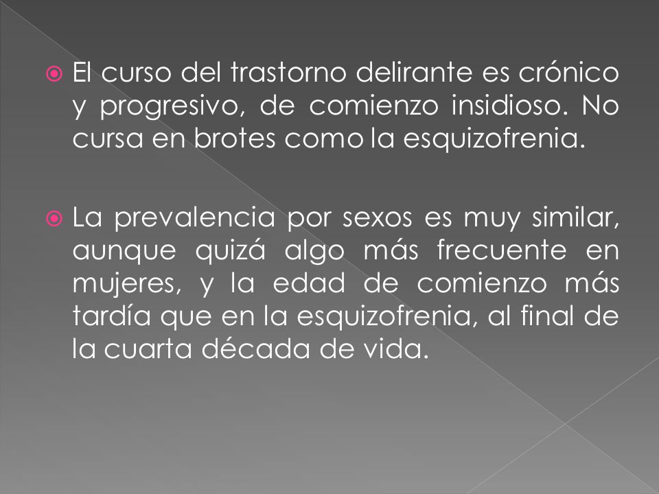 El curso del trastorno delirante es crónico y progresivo, de comienzo insidioso. No cursa en brotes como la esquizofrenia.