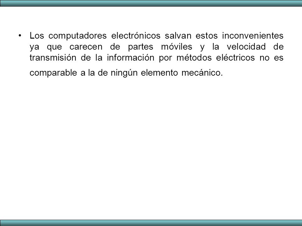 Los computadores electrónicos salvan estos inconvenientes ya que carecen de partes móviles y la velocidad de transmisión de la información por métodos eléctricos no es comparable a la de ningún elemento mecánico.