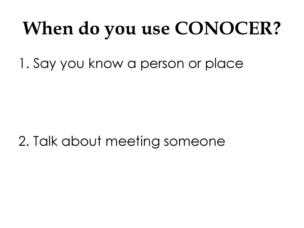 When do you use CONOCER 1. Say you know a person or place 2. Talk about meeting someone