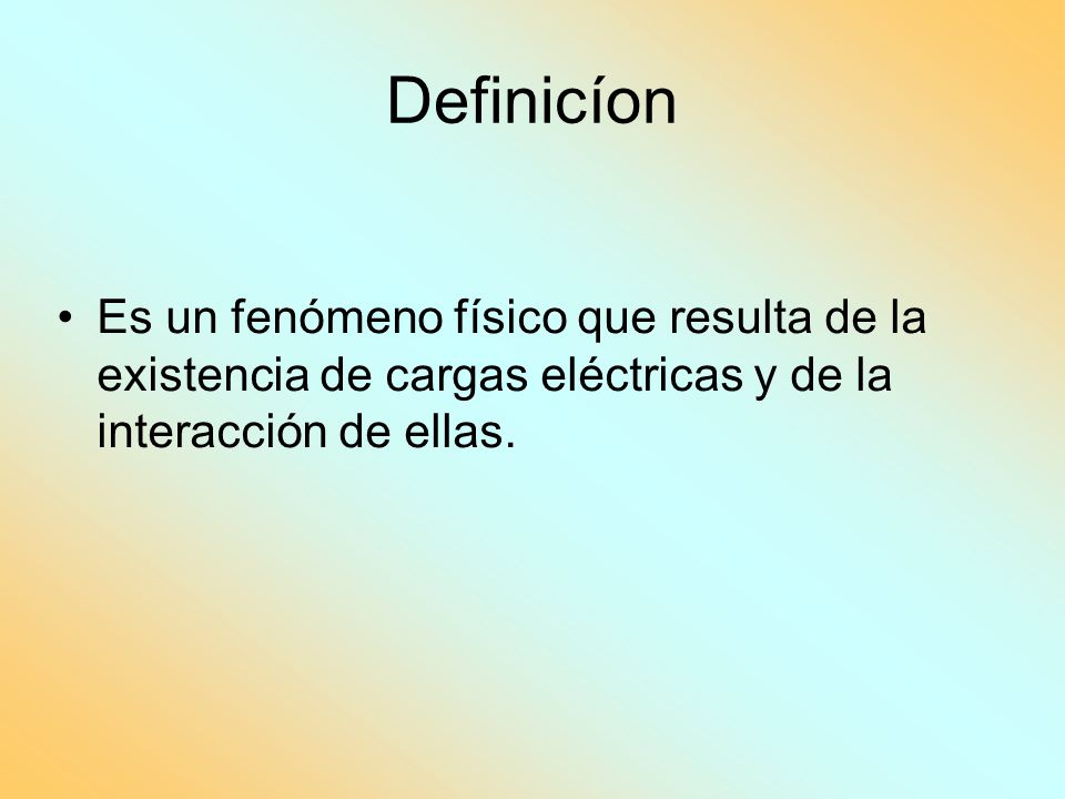 Definicíon Es un fenómeno físico que resulta de la existencia de cargas eléctricas y de la interacción de ellas.