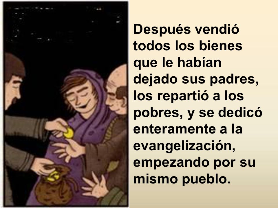 Después vendió todos los bienes que le habían dejado sus padres, los repartió a los pobres, y se dedicó enteramente a la evangelización, empezando por su mismo pueblo.