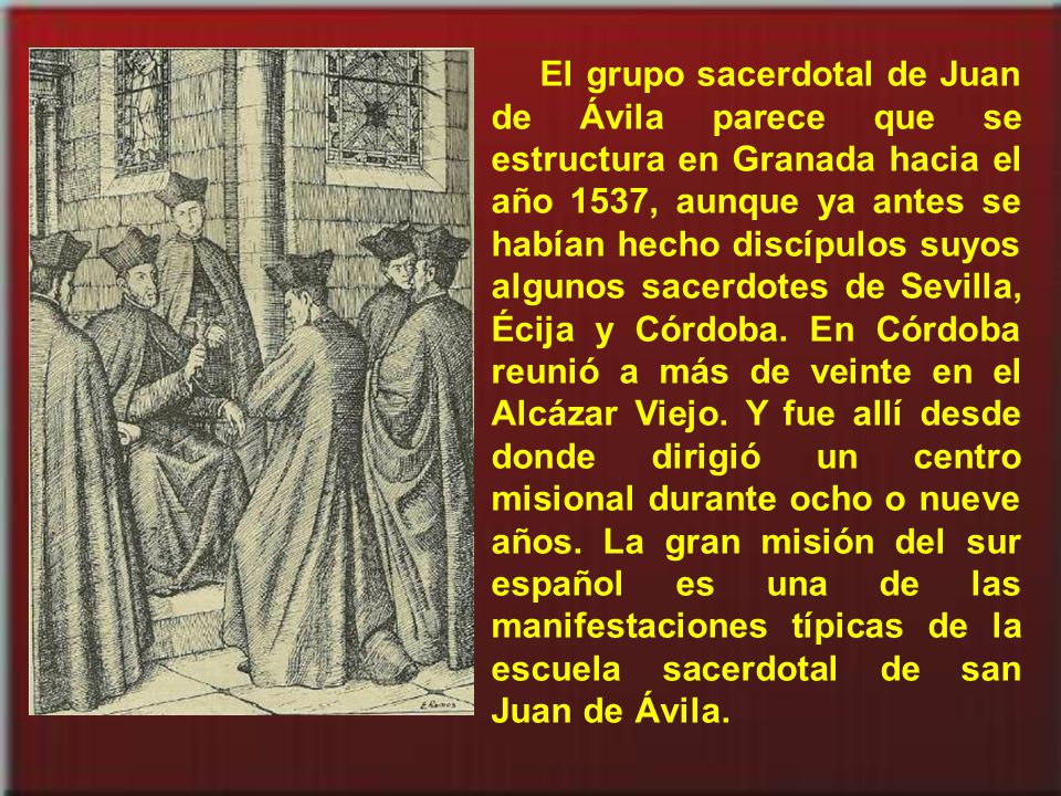 El grupo sacerdotal de Juan de Ávila parece que se estructura en Granada hacia el año 1537, aunque ya antes se habían hecho discípulos suyos algunos sacerdotes de Sevilla, Écija y Córdoba.