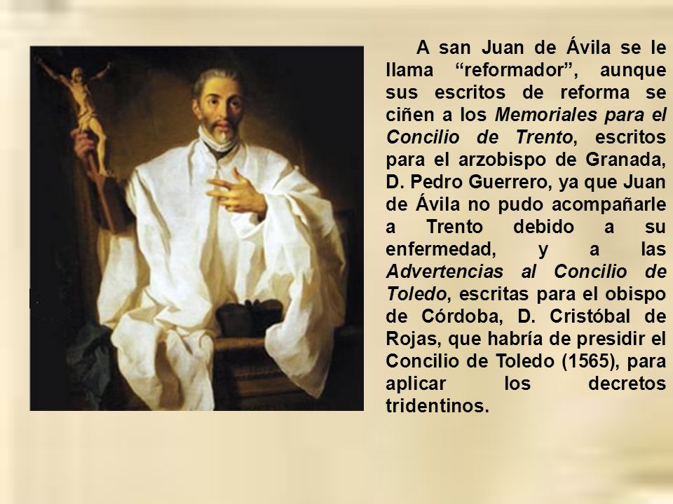 A san Juan de Ávila se le llama reformador , aunque sus escritos de reforma se ciñen a los Memoriales para el Concilio de Trento, escritos para el arzobispo de Granada, D.