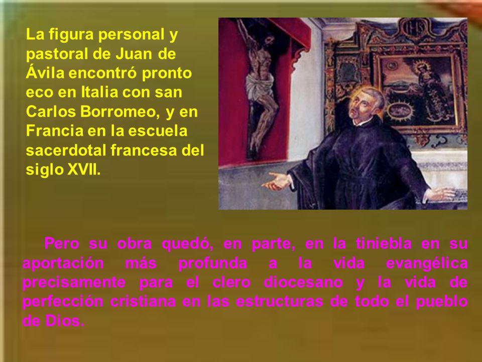 La figura personal y pastoral de Juan de Ávila encontró pronto eco en Italia con san Carlos Borromeo, y en Francia en la escuela sacerdotal francesa del siglo XVII.