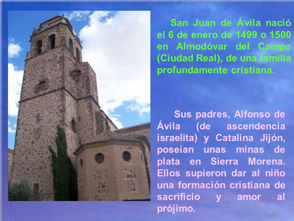San Juan de Ávila nació el 6 de enero de 1499 o 1500 en Almodóvar del Campo (Ciudad Real), de una familia profundamente cristiana.