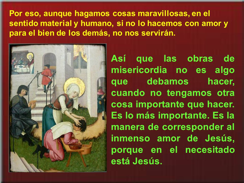 Por eso, aunque hagamos cosas maravillosas, en el sentido material y humano, si no lo hacemos con amor y para el bien de los demás, no nos servirán.