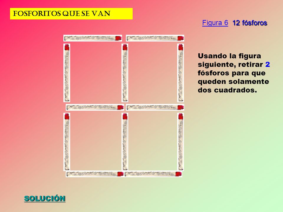 FOSFORITOS QUE SE VAN Figura 6 12 fósforos. Usando la figura siguiente, retirar 2 fósforos para que queden solamente dos cuadrados.