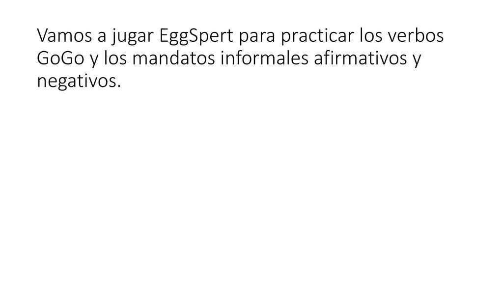 Vamos a jugar EggSpert para practicar los verbos GoGo y los mandatos informales afirmativos y negativos.