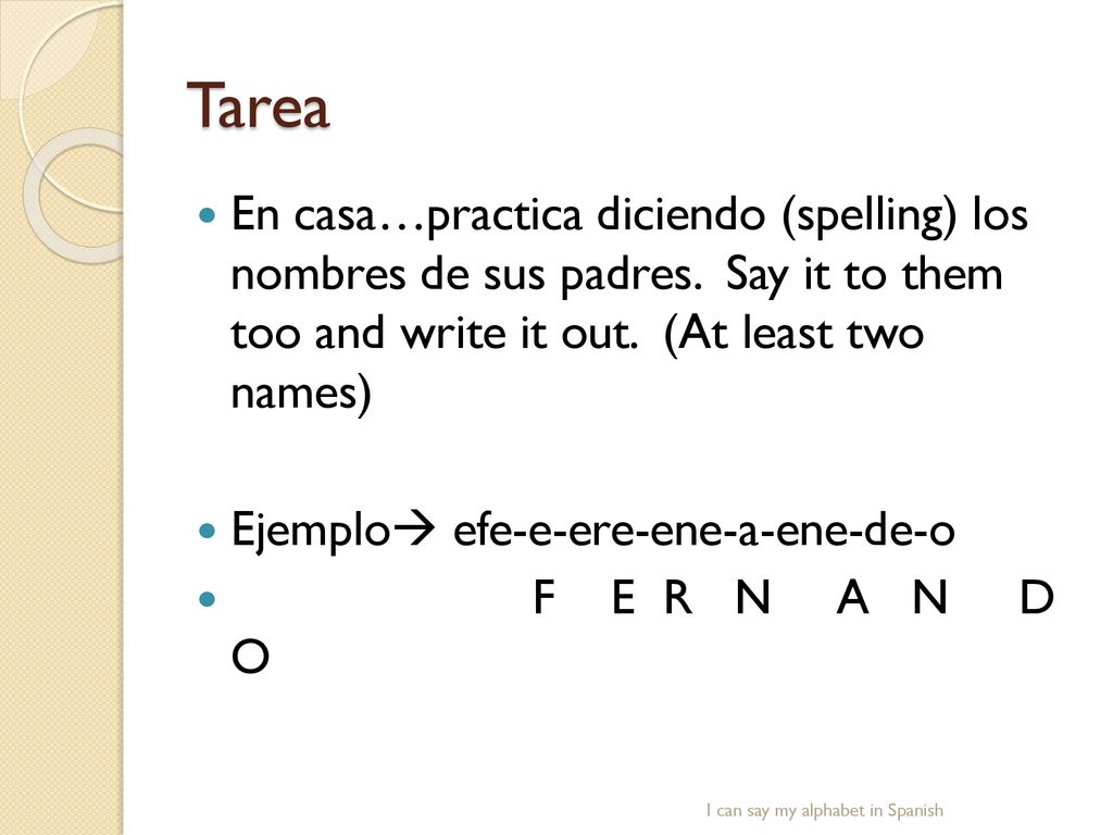 Tarea En casa…practica diciendo (spelling) los nombres de sus padres. Say it to them too and write it out. (At least two names)