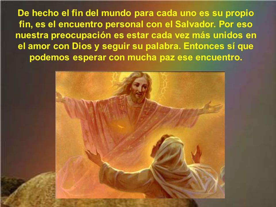 De hecho el fin del mundo para cada uno es su propio fin, es el encuentro personal con el Salvador.