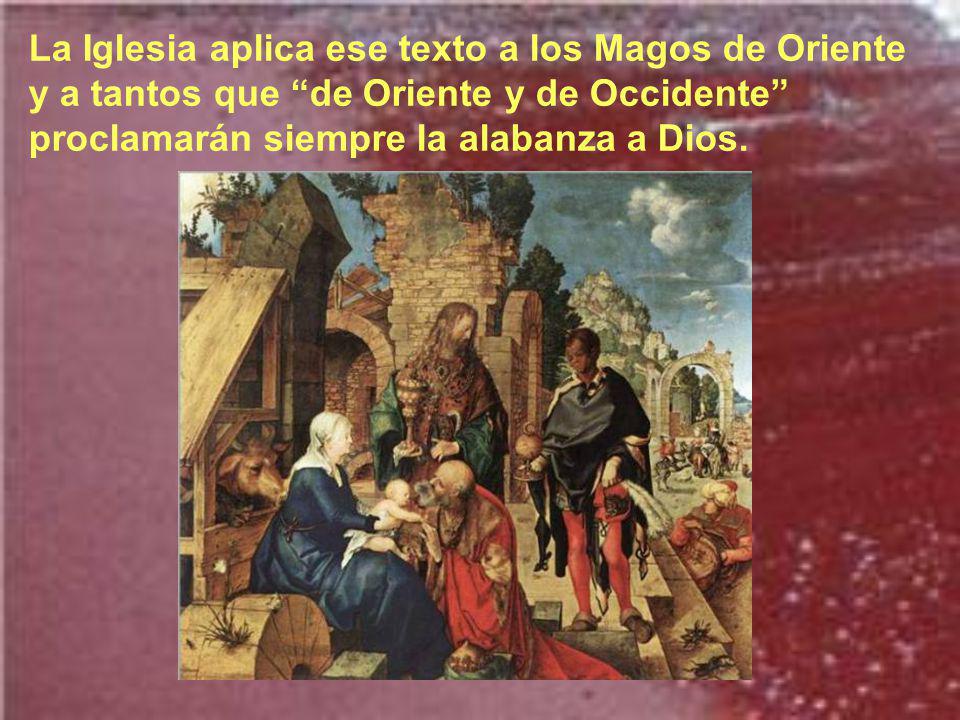 La Iglesia aplica ese texto a los Magos de Oriente y a tantos que de Oriente y de Occidente proclamarán siempre la alabanza a Dios.