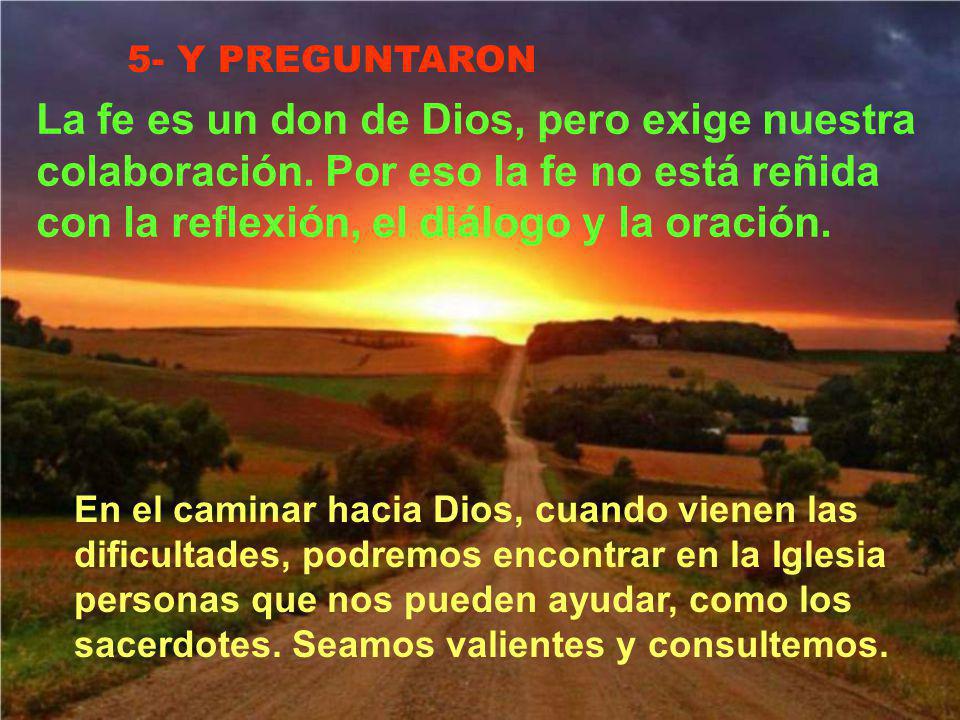 5- Y PREGUNTARON La fe es un don de Dios, pero exige nuestra colaboración. Por eso la fe no está reñida con la reflexión, el diálogo y la oración.