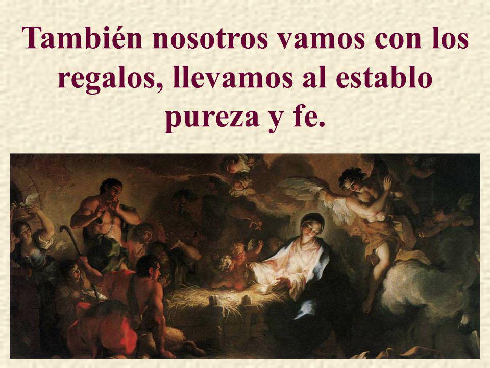 También nosotros vamos con los regalos, llevamos al establo pureza y fe.