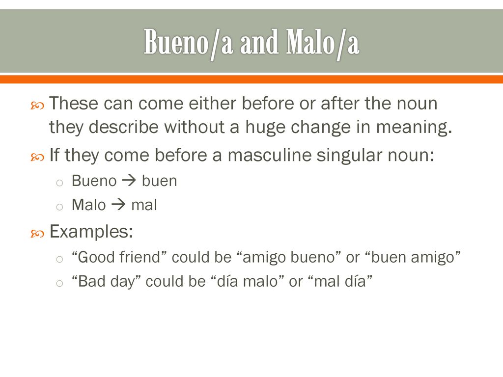 Bueno/a and Malo/a These can come either before or after the noun they describe without a huge change in meaning.