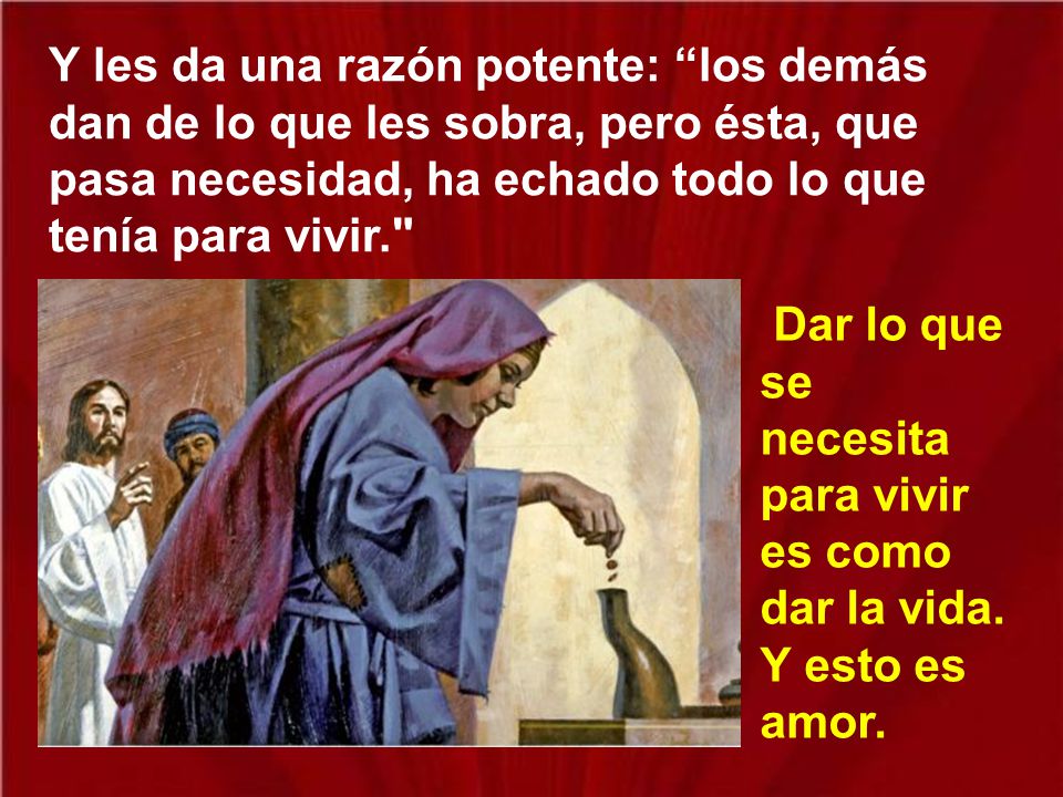 Y les da una razón potente: los demás dan de lo que les sobra, pero ésta, que pasa necesidad, ha echado todo lo que tenía para vivir.
