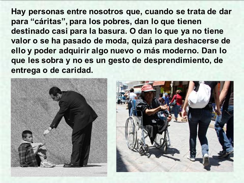 Hay personas entre nosotros que, cuando se trata de dar para cáritas , para los pobres, dan lo que tienen destinado casi para la basura.