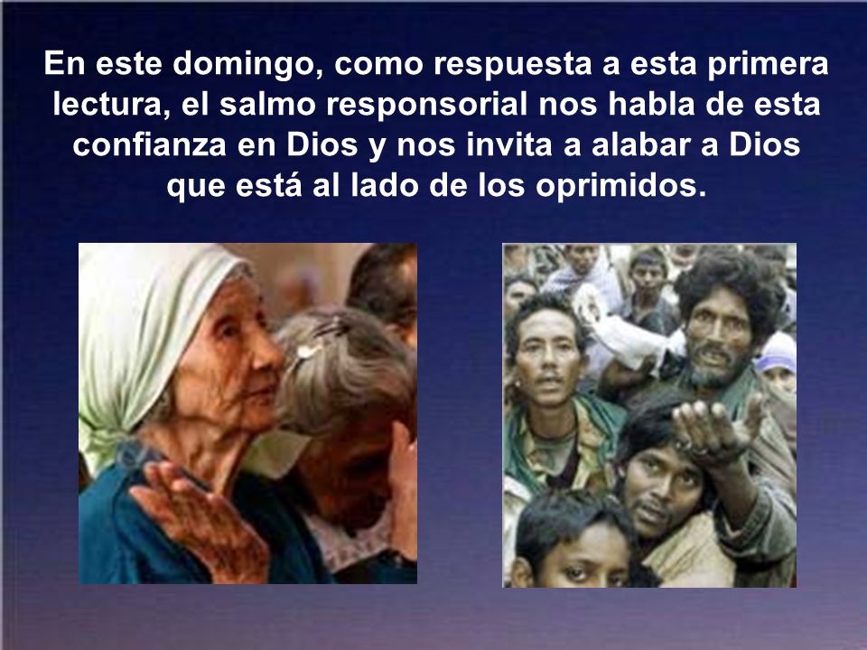 En este domingo, como respuesta a esta primera lectura, el salmo responsorial nos habla de esta confianza en Dios y nos invita a alabar a Dios que está al lado de los oprimidos.